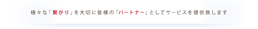 様々な「繋がり」を大切に皆様の「パートナー」としてサービスを提供致します